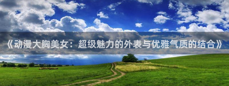 omofun怎么下载：《动漫大胸美女：超级魅力的外表与优雅气质的结合》