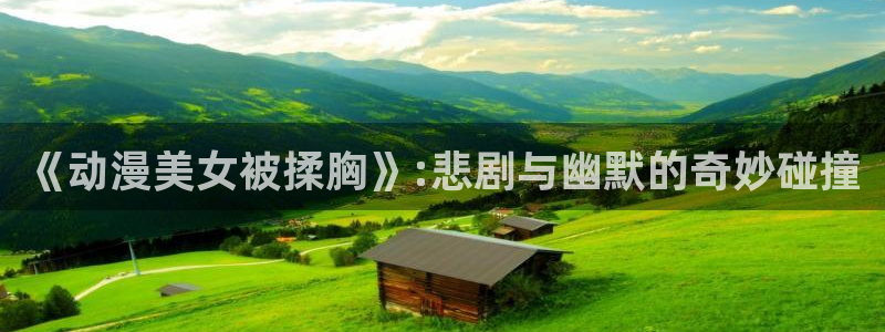 omofunapp官网：《动漫美女被揉胸》:悲剧与幽默的奇妙碰撞