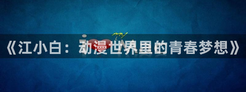 omofun动漫旧版本：《江小白：动漫世界里的青春梦想》