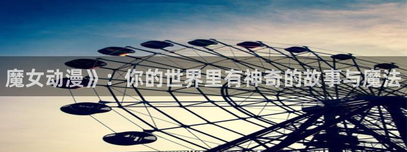o站omofun官网：魔女动漫》：你的世界里有神奇的故事与魔法